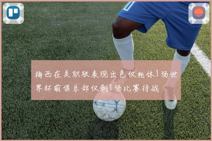 梅西在美职联表现出色仅轮休1场世界杯前俱乐部仅剩1场比赛待战