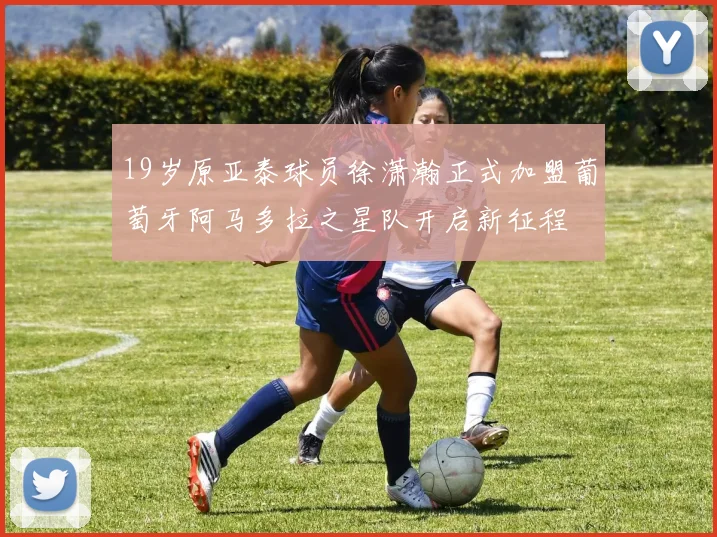 19岁原亚泰球员徐潇瀚正式加盟葡萄牙阿马多拉之星队开启新征程
