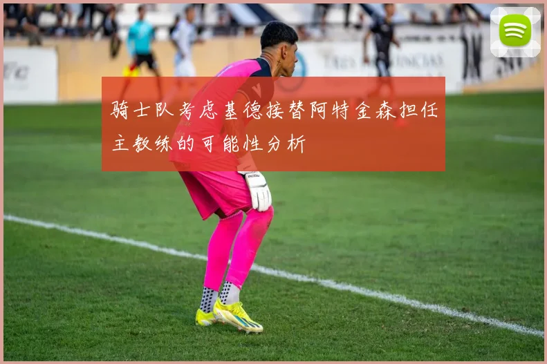 骑士队考虑基德接替阿特金森担任主教练的可能性分析