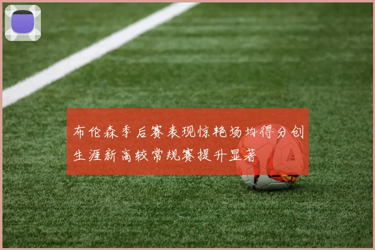 布伦森季后赛表现惊艳场均得分创生涯新高较常规赛提升显著