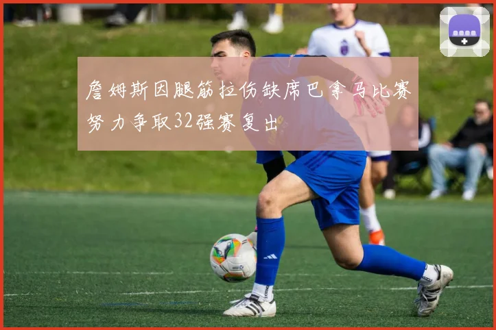 詹姆斯因腿筋拉伤缺席巴拿马比赛努力争取32强赛复出