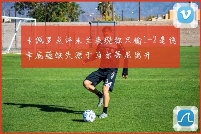 卡佩罗点评米兰表现称只输1-2是侥幸底蕴缺失源于马尔蒂尼离开