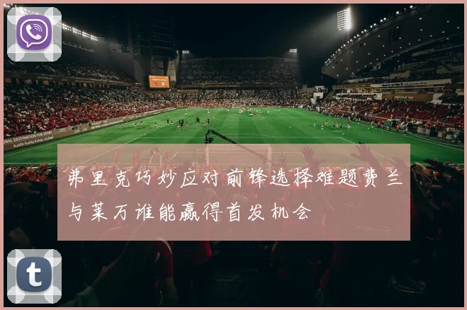 弗里克巧妙应对前锋选择难题费兰与莱万谁能赢得首发机会