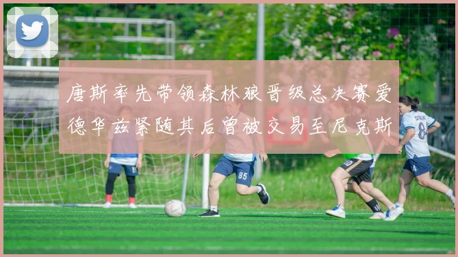 唐斯率先带领森林狼晋级总决赛爱德华兹紧随其后曾被交易至尼克斯