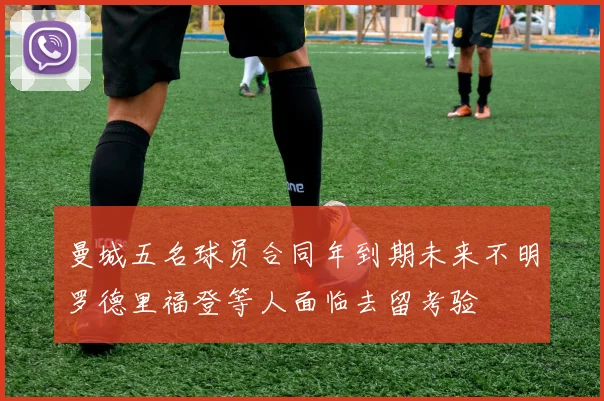 曼城五名球员合同年到期未来不明罗德里福登等人面临去留考验