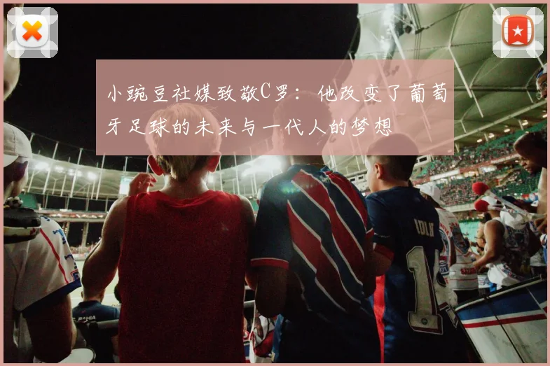 小豌豆社媒致敬C罗：他改变了葡萄牙足球的未来与一代人的梦想