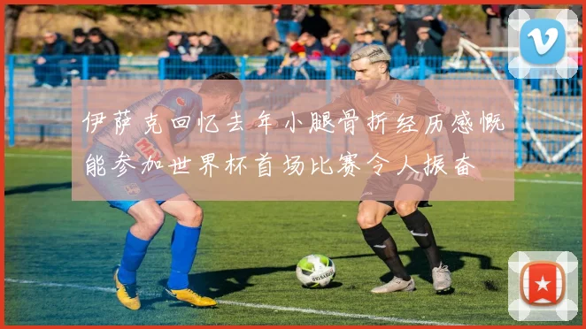 伊萨克回忆去年小腿骨折经历感慨能参加世界杯首场比赛令人振奋