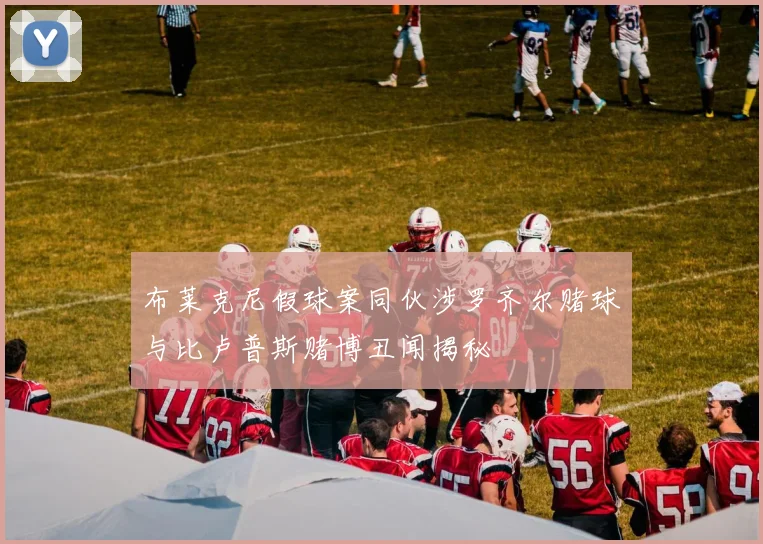 布莱克尼假球案同伙涉罗齐尔赌球与比卢普斯赌博丑闻揭秘
