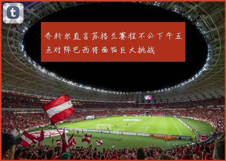 乔科尔直言苏格兰赛程不公下午五点对阵巴西将面临巨大挑战