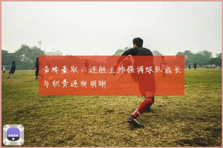 黄蜂豪取六连胜主帅强调球队成长与职责逐渐明晰