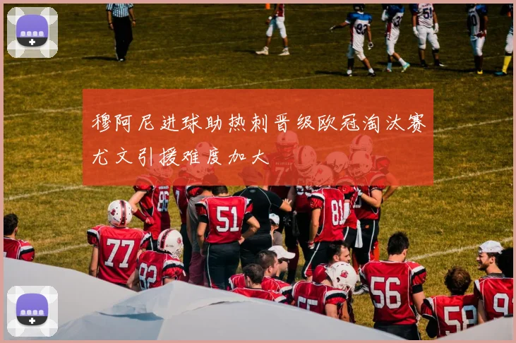 穆阿尼进球助热刺晋级欧冠淘汰赛尤文引援难度加大