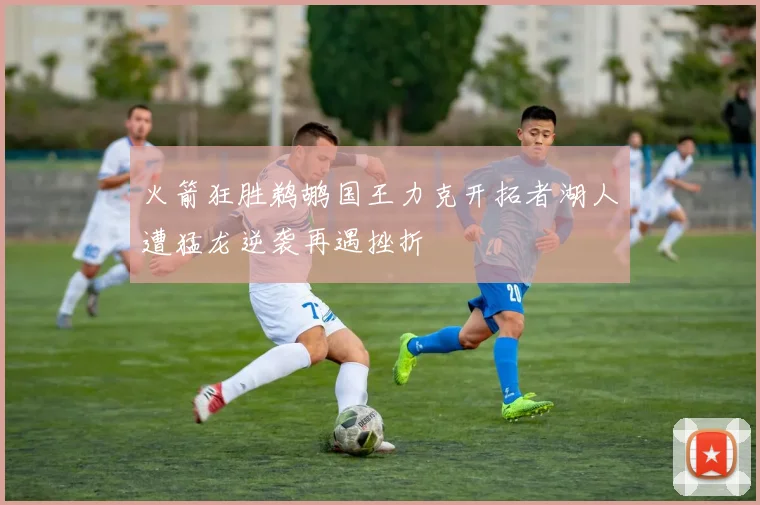 火箭狂胜鹈鹕国王力克开拓者湖人遭猛龙逆袭再遇挫折