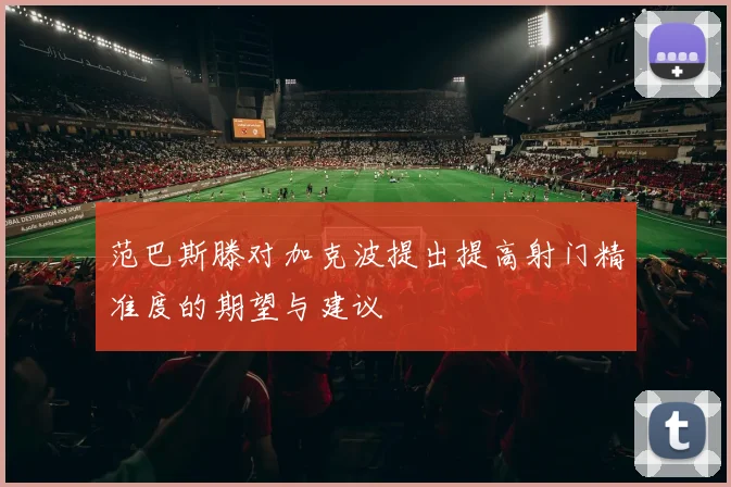 范巴斯滕对加克波提出提高射门精准度的期望与建议