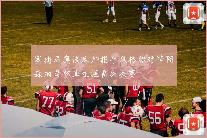 塞梅尼奥谈瓜帅指导风格称对阵阿森纳是职业生涯首次决赛