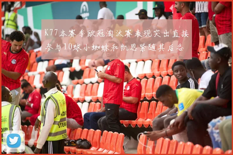 K77本赛季欧冠淘汰赛表现突出直接参与10球小蜘蛛和凯恩紧随其后各进8球