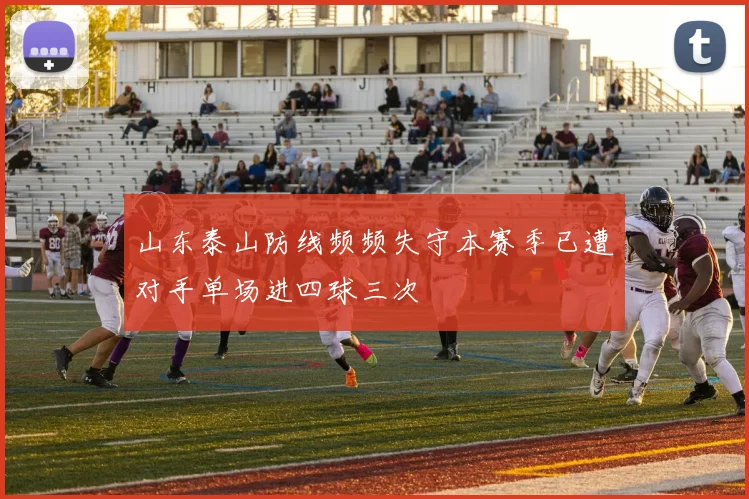 山东泰山防线频频失守本赛季已遭对手单场进四球三次